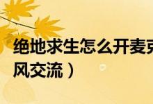 絕地求生怎么開麥克風（絕地求生怎么開麥克風交流）