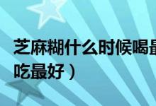 芝麻糊什么時(shí)候喝最有效果（芝麻糊什么時(shí)候吃最好）