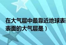 在大氣層中最靠近地球表面的是為什么（最靠近地球的地球表面的大氣層是）
