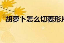 胡蘿卜怎么切菱形片（胡蘿卜怎么切菱形）