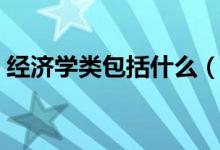 經(jīng)濟(jì)學(xué)類包括什么（經(jīng)濟(jì)學(xué)類包括什么專業(yè)）