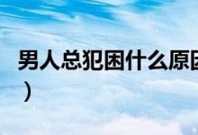 男人總犯困什么原因（男人犯困貪睡什么原因）