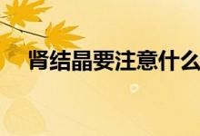 腎結(jié)晶要注意什么（腎結(jié)晶要注意什么）