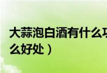 大蒜泡白酒有什么功效作用（大蒜泡白酒有什么好處）