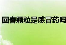 回春顆粒是感冒藥嗎（回春顆粒是什么藥物）
