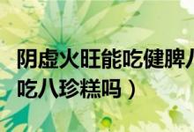 陰虛火旺能吃健脾八珍糕嗎（脾陰虛的孩子能吃八珍糕嗎）