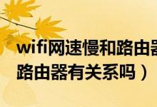 wifi網(wǎng)速慢和路由器有關(guān)系嗎（wifi網(wǎng)速慢和路由器有關(guān)系嗎）