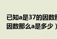 已知a是37的因數(shù)那么選擇題（已知a是37的因數(shù)那么a是多少）