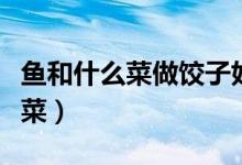 魚和什么菜做餃子好吃（魚肉做水餃配什么蔬菜）