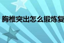 胸椎突出怎么鍛煉復(fù)位（胸椎突出怎么鍛煉）