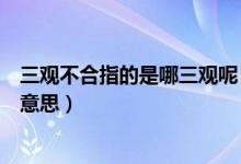 三觀不合指的是哪三觀呢（三觀不合是指哪三觀分別是什么意思）