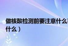 做核酸檢測(cè)前要注意什么事項(xiàng)（做核酸檢測(cè)前要注意事項(xiàng)是什么）