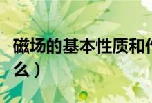磁場的基本性質(zhì)和作用（磁場的基本性質(zhì)是什么）
