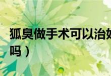 狐臭做手術(shù)可以治好嗎（狐臭做手術(shù)可以根除嗎）