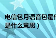 電信包月語(yǔ)音包是什么意思（電信包月語(yǔ)音包是什么意思）