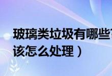 玻璃類垃圾有哪些?（玻璃類屬于什么垃圾應(yīng)該怎么處理）