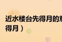 近水樓臺先得月的意思（怎么理解近水樓臺先得月）