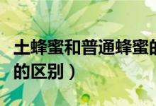 土蜂蜜和普通蜂蜜的區(qū)別（土蜂蜜和普通蜂蜜的區(qū)別）