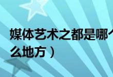 媒體藝術(shù)之都是哪個(gè)地方（媒體藝術(shù)之都是什么地方）