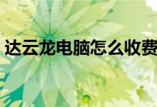 達(dá)云龍電腦怎么收費(fèi)（達(dá)云龍電腦怎么使用）