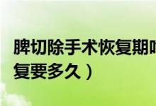 脾切除手術(shù)恢復(fù)期吃什么食物（脾切除手術(shù)恢復(fù)要多久）