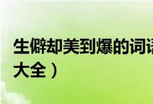 生僻卻美到爆的詞語(yǔ)有哪些（優(yōu)美生僻的詞語(yǔ)大全）