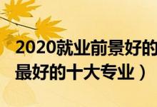 2020就業(yè)前景好的專業(yè)（2022未來(lái)就業(yè)前景最好的十大專業(yè)）