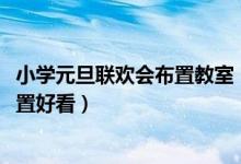 小學(xué)元旦聯(lián)歡會布置教室（2022年元旦聯(lián)歡會教室要怎么布置好看）