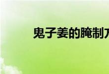 鬼子姜的腌制方法（鬼子六是誰）