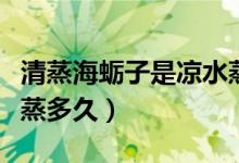 清蒸海蠣子是涼水蒸還是熱水蒸（清蒸海蠣子蒸多久）