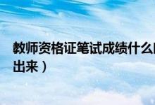 教師資格證筆試成績什么時候出（教師資格證筆試成績多久出來）