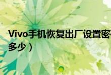 Vivo手機恢復(fù)出廠設(shè)置密碼是多少（vivo恢復(fù)出廠設(shè)置密碼多少）