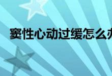 竇性心動過緩怎么辦（詳細內容總結如下）