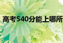 高考540分能上哪所大學(xué)（報(bào)考什么學(xué)校好）