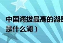 中國海拔最高的湖是哪個（中國海拔最高的湖是什么湖）