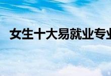 女生十大易就業(yè)專業(yè)（最適合女性的職業(yè)）