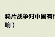 鴉片戰(zhàn)爭對中國有什么影響（各方面有哪些影響）