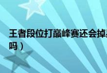 王者段位打巔峰賽還會(huì)掉星嗎（王者段位打巔峰賽還會(huì)掉星嗎）