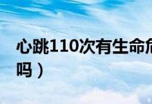 心跳110次有生命危險(xiǎn)嗎（心跳110次有危險(xiǎn)嗎）