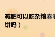 減肥可以吃雜糧春卷皮嗎（減肥可以吃雜糧煎餅嗎）