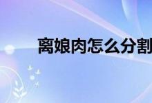 離娘肉怎么分割（離娘肉怎么處理）