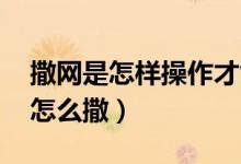 撒網(wǎng)是怎樣操作才能撒好（撒網(wǎng)技巧 手撒網(wǎng)怎么撒）