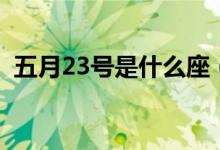 五月23號(hào)是什么座（五月23號(hào)是什么日子）