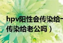 hpv陽性會(huì)傳染給十幾歲孩子嗎（hpv陽性會(huì)傳染給老公嗎）
