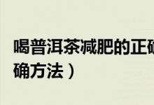 喝普洱茶減肥的正確時(shí)間（喝普洱茶減肥的正確方法）