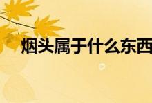 煙頭屬于什么東西（煙頭屬于什么垃圾）