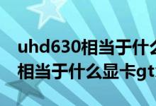 uhd630相當(dāng)于什么顯卡gtx1050（uhd630相當(dāng)于什么顯卡gtx）