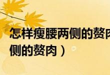 怎樣瘦腰兩側(cè)的贅肉并練馬甲線（怎樣瘦腰兩側(cè)的贅肉）