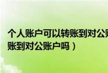 個人賬戶可以轉(zhuǎn)賬到對公賬戶嗎,怎么開票（個人賬戶可以轉(zhuǎn)賬到對公賬戶嗎）