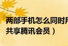 兩部手機(jī)怎么同時(shí)用騰訊會員（兩個(gè)手機(jī)怎么共享騰訊會員）